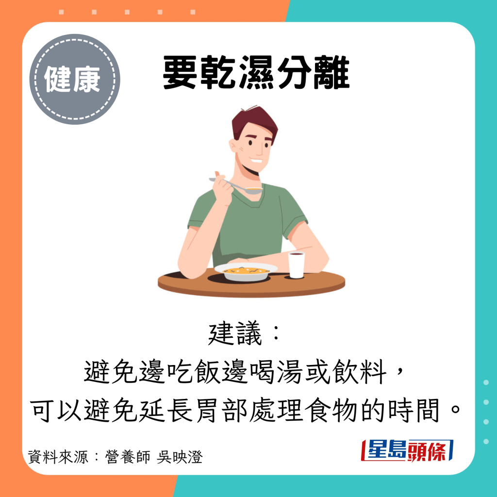 要乾濕分離：建議： 避免邊吃飯邊喝湯或飲料， 可以避免延長胃部處理食物的時間。