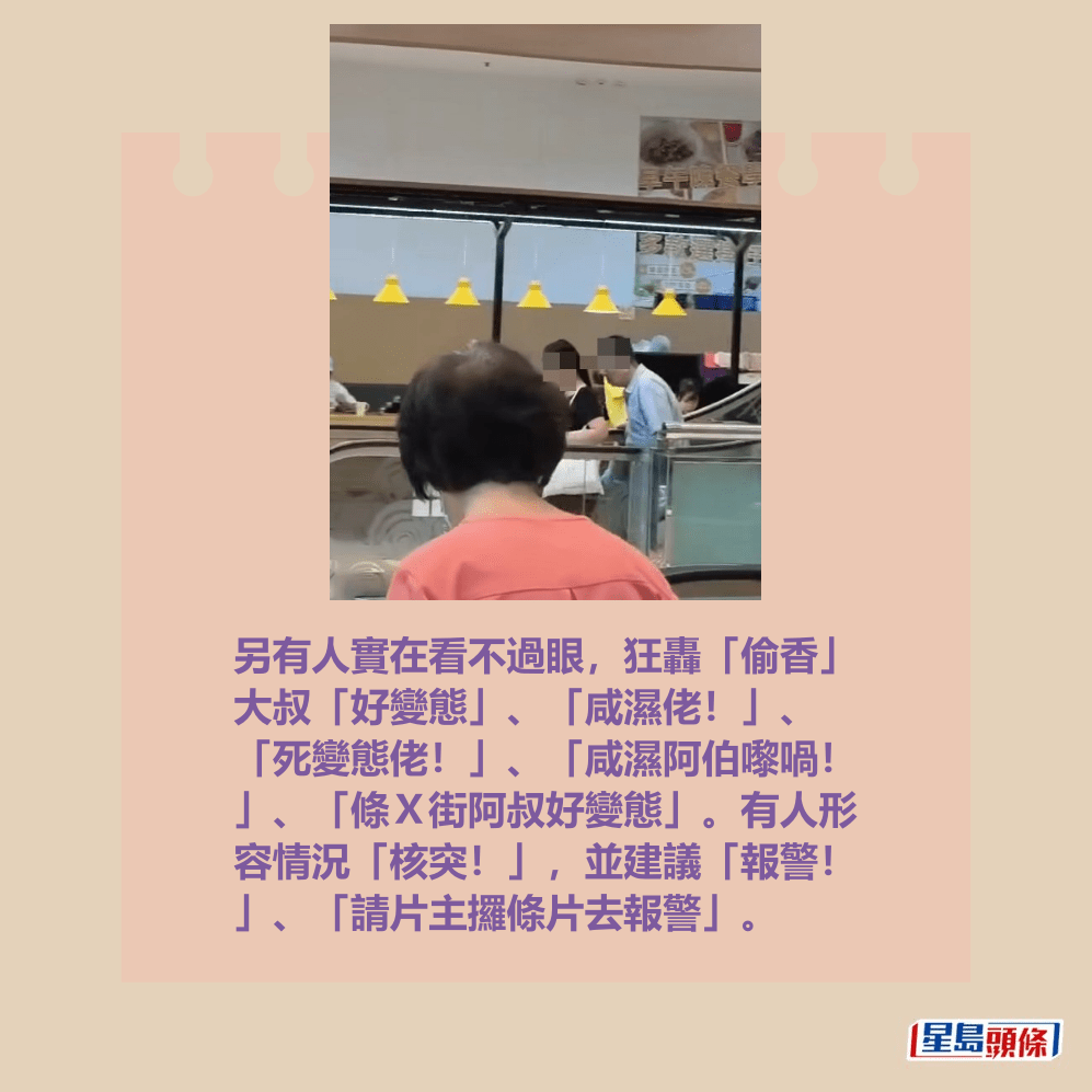另有人實在看不過眼,狂轟「偷香」 大叔「好變態」、「咸濕佬!」、 「死變態佬!」、「咸濕阿伯嚟喎! 」、「條X街阿叔好變態」。有人形 容情況「核突!」,並建議「報警! 」、「請片主攞條片去報警」。fb「將軍澳主場」截圖 另有人實在看不過眼,狂轟「偷香」 大叔「好變態」、「咸濕佬!」、 「死變態佬!」、「咸濕阿伯嚟喎! 」、「條X街阿叔好變態」。有人形 容情況「核突!」,並建議「報警! 」、「請片主攞條片去報警」。fb「將軍澳主場」截圖