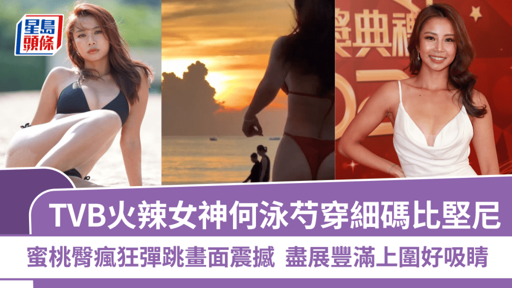 TVB火辣女神何泳芍穿細碼比堅尼  蜜桃臀瘋狂彈跳畫面震撼  盡展豐滿上圍好吸睛