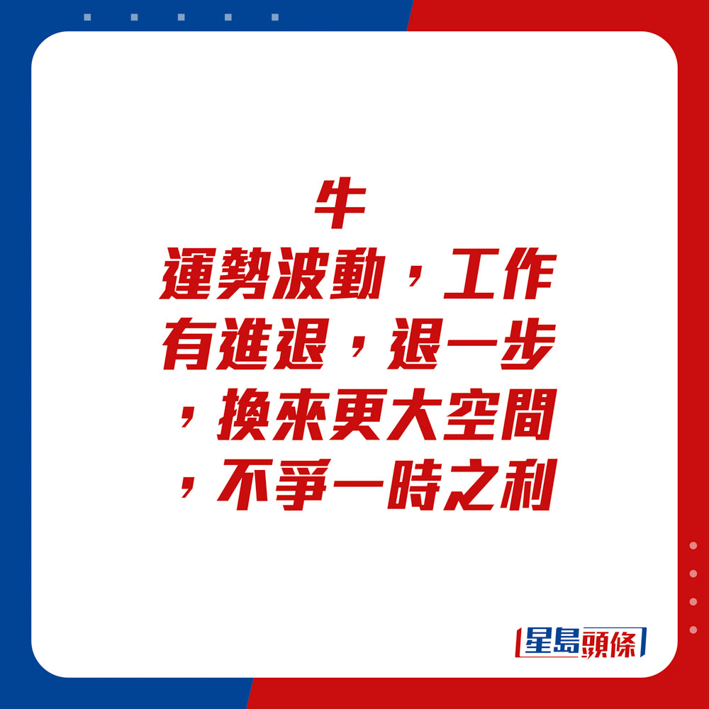 生肖运程 - 牛：运势波动，工作有进退，退一步，换来更大空间，不争一时之利。