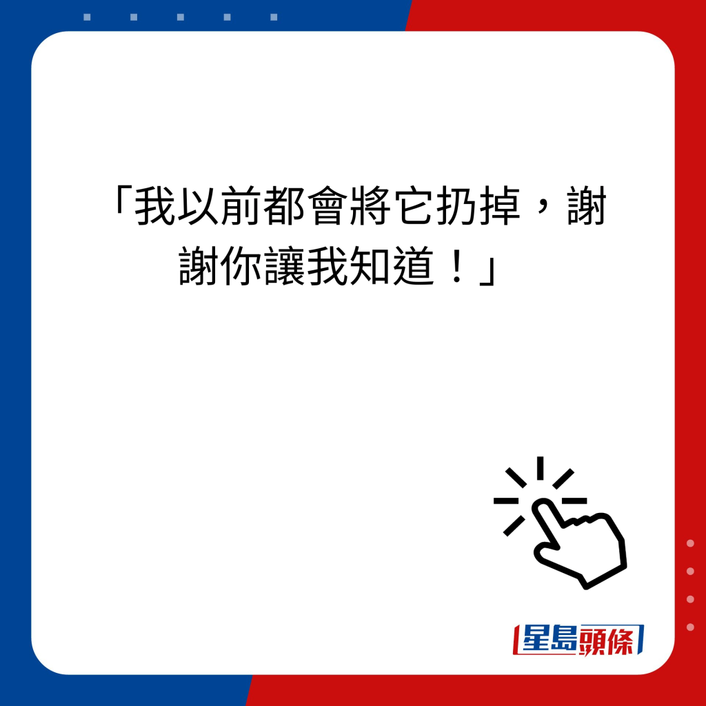  「我以前都会将它扔掉，谢谢你让我知道！」