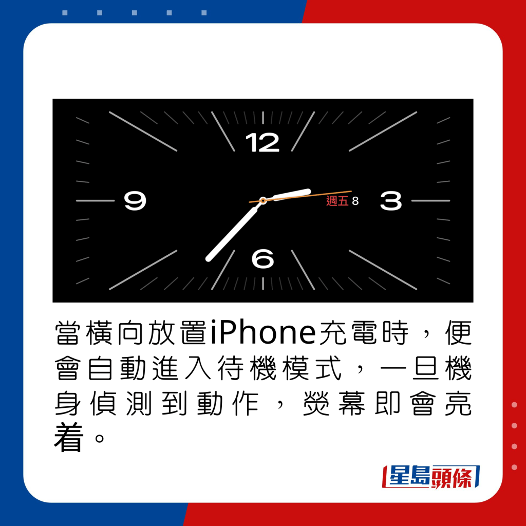 當橫向放置iPhone充電時，便會自動進入待機模式，一旦機身偵測到動作，熒幕即會亮着。