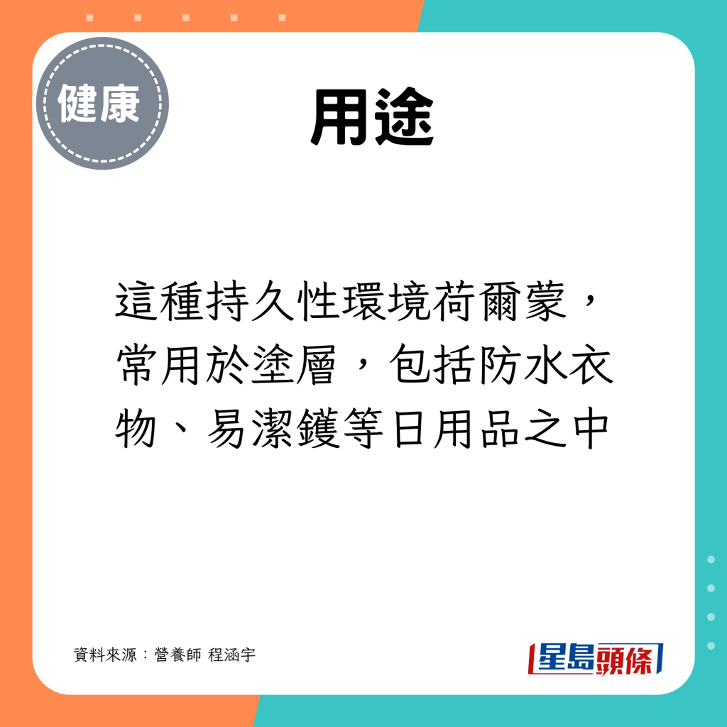 这种持久性环境荷尔蒙，常用于涂层，包括防水衣物、易洁镬等日用品之中