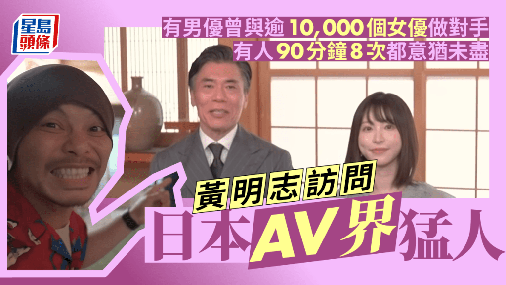 黃明志訪問日本AV猛人  有男優曾合作逾10,000女優  有人90分鐘8次意猶未盡