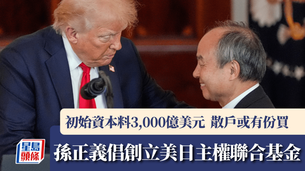 孫正義倡創立美日主權聯合基金 已在兩國討論 初始資本料2.3萬億 散戶或有份買