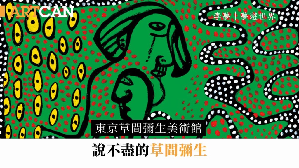 李夢 – 東京草間彌生美術館 說不盡的草間彌生|夢遊世界