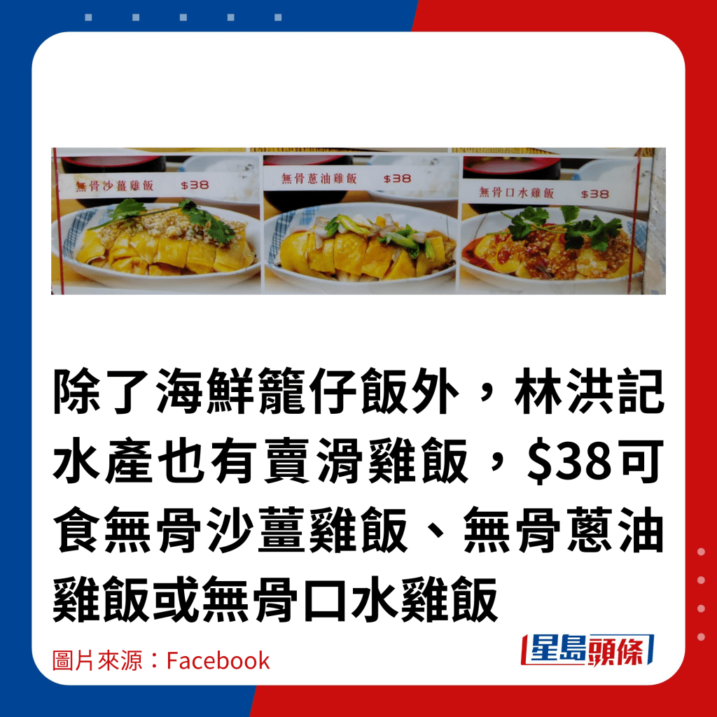 除了海鲜笼仔饭外，林洪记水产也有卖滑鸡饭，$38就食到无骨沙姜鸡饭、无骨葱油鸡饭或无骨口水鸡饭