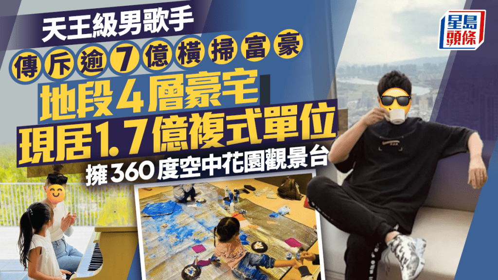 天王級男歌手傳斥逾7億橫掃富豪地段4層豪宅  現居1.7億複式單位擁360度空中花園觀景台