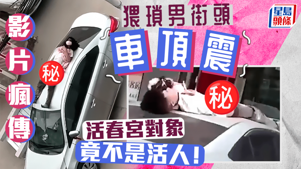 猥琐男街头「车顶震」片疯传 活春宫对象竟不是活人！