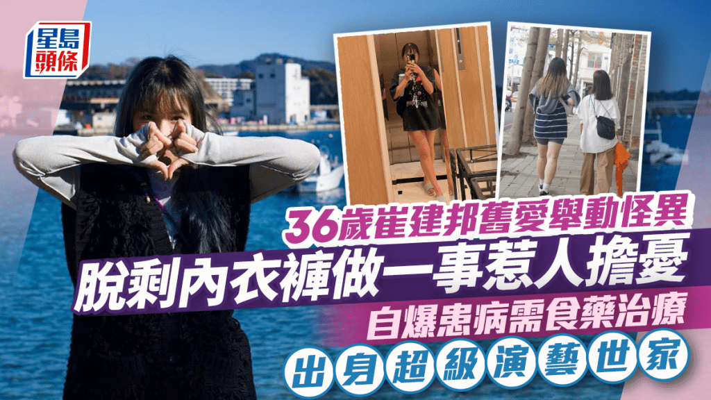 36歲崔建邦舊愛出身超級演藝世家  脫剩內衣褲做一事舉動惹擔憂  自爆患病需食藥治療