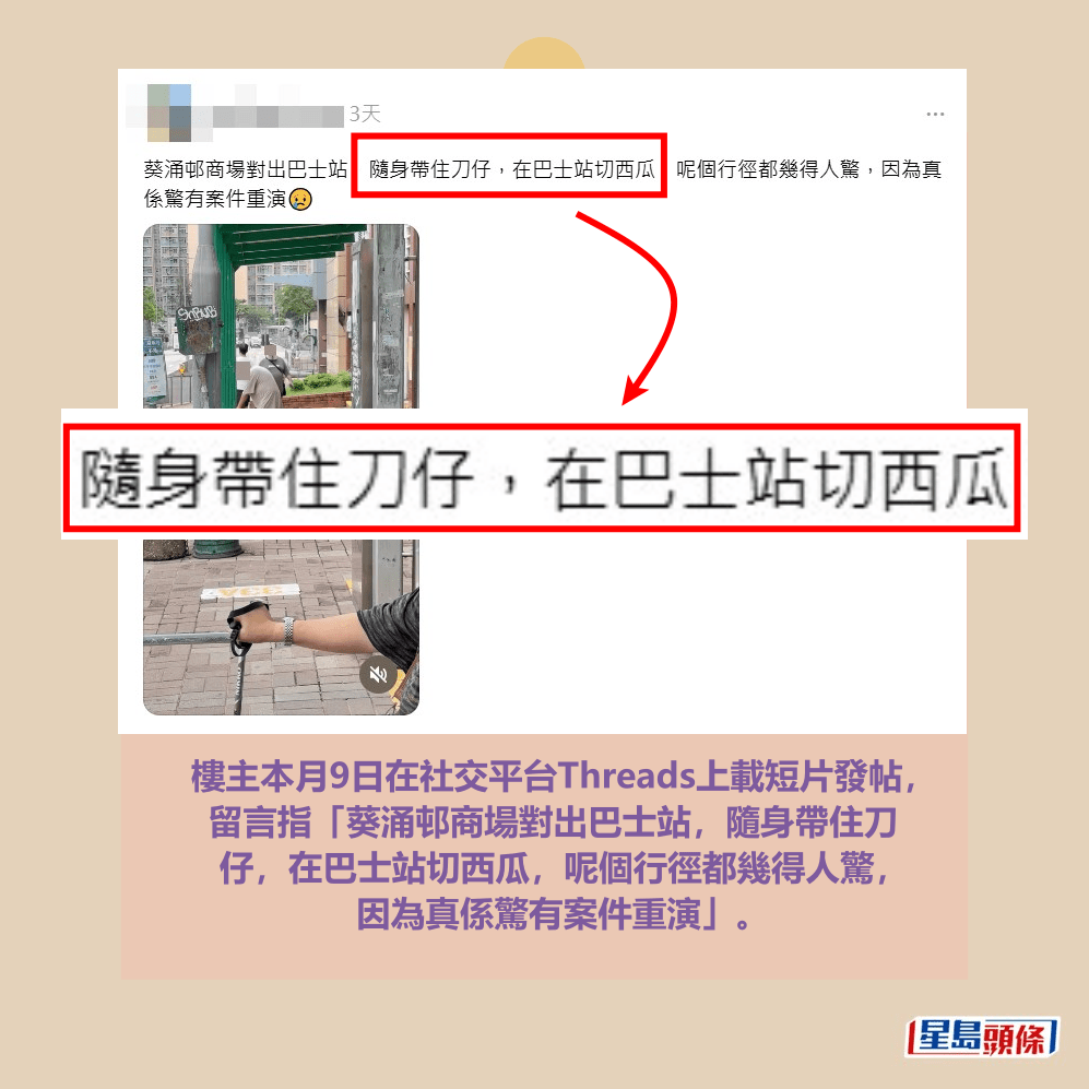 樓主本月9日在社交平台Threads上載短片發帖， 留言指「葵涌邨商場對出巴士站，隨身帶住刀 仔，在巴士站切西瓜，呢個行徑都幾得人驚， 因為真係驚有案件重演」。Threads截圖
