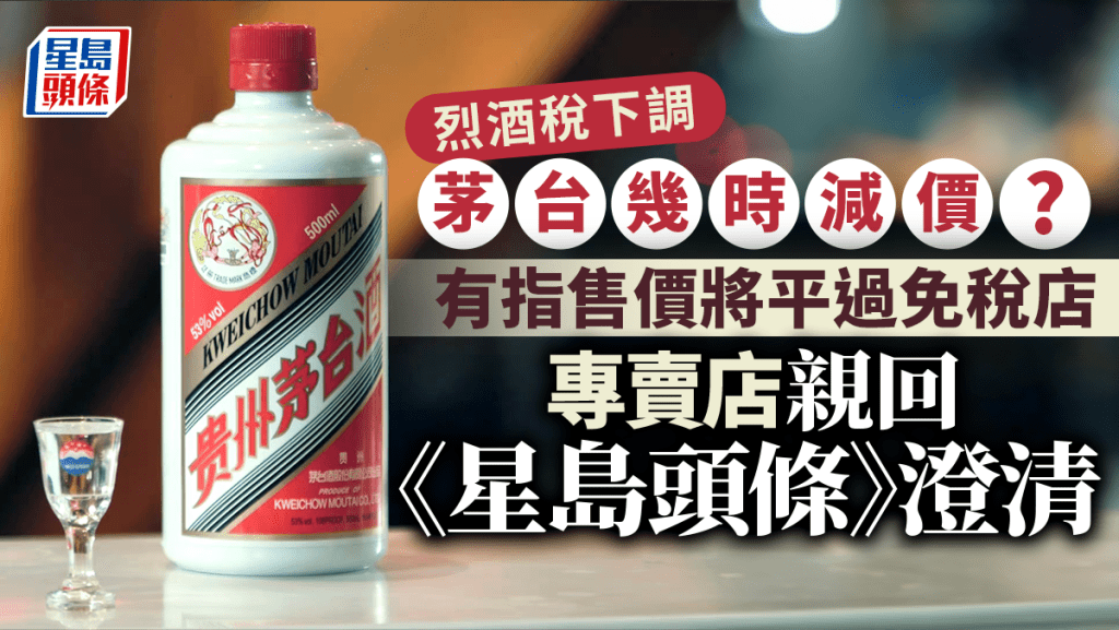 烈酒稅下調 茅台幾時減價? 有指售價將平過免稅店 專賣店親回《星島頭條》澄清