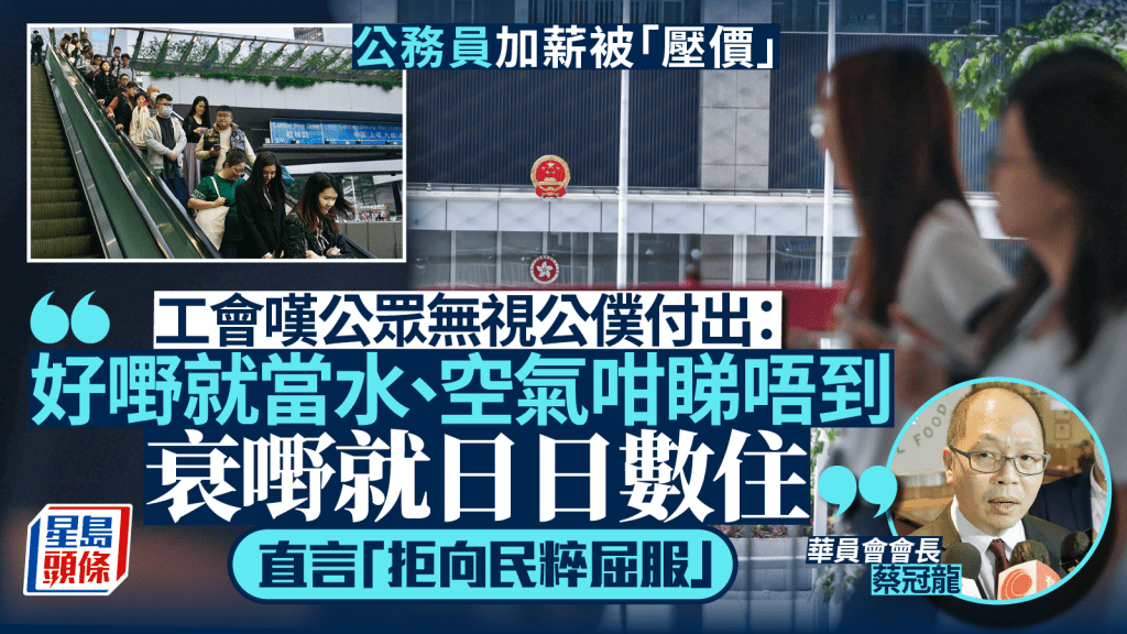 公務員加薪︱華員會會長批行會「做場戲」不聽職方意見 嘆公眾無視公僕付出：衰嘢就日日數住