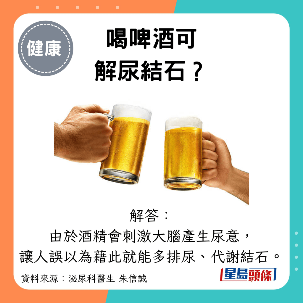 喝啤酒可 解尿结石？解答： 由于酒精会刺激大脑产生尿意， 让人误以为藉此就能多排尿、代谢结石。