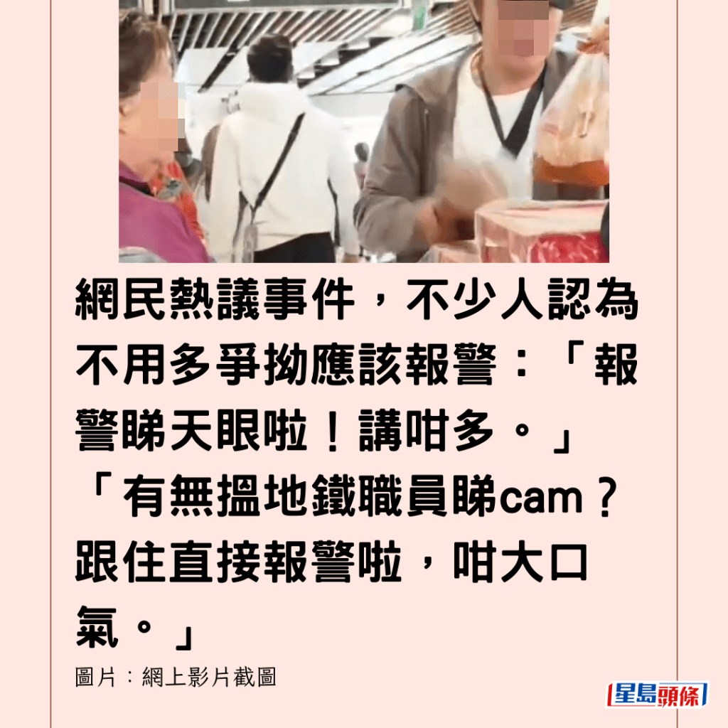  網民熱議事件，不少人認為不用多爭拗應該報警：「報警睇天眼啦！講咁多。」「有無搵地鐵職員睇cam？跟住直接報警啦，咁大口氣。」 