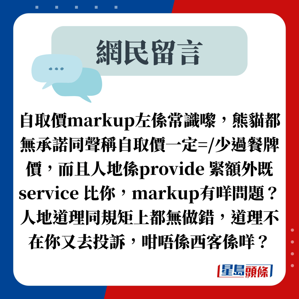 自取价markup左系常识嚟，熊猫都无承诺同声称自取价一定=/少过餐牌价，而且人地系provide 紧额外既service 比你，markup有咩问题？人地道理同规矩上都无做错，道理不在你又去投诉，咁唔系西客系咩？