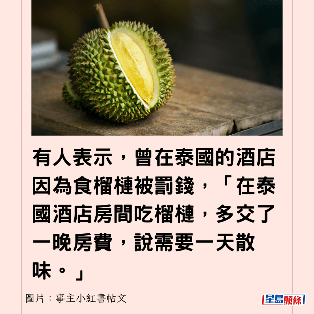 有人表示，曾在泰國的酒店因為食榴槤被罰錢，「在泰國酒店房間吃榴槤，多交了一晚房費，說需要一天散味。」