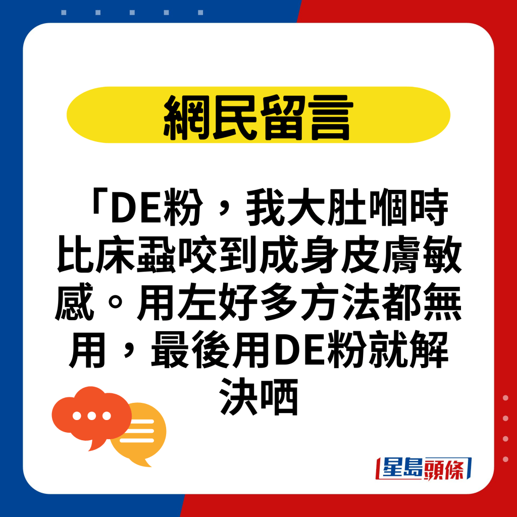 「DE粉，我大肚嗰时比床虱咬到成身皮肤敏感。用左好多方法都无用，最后用DE粉就解决哂