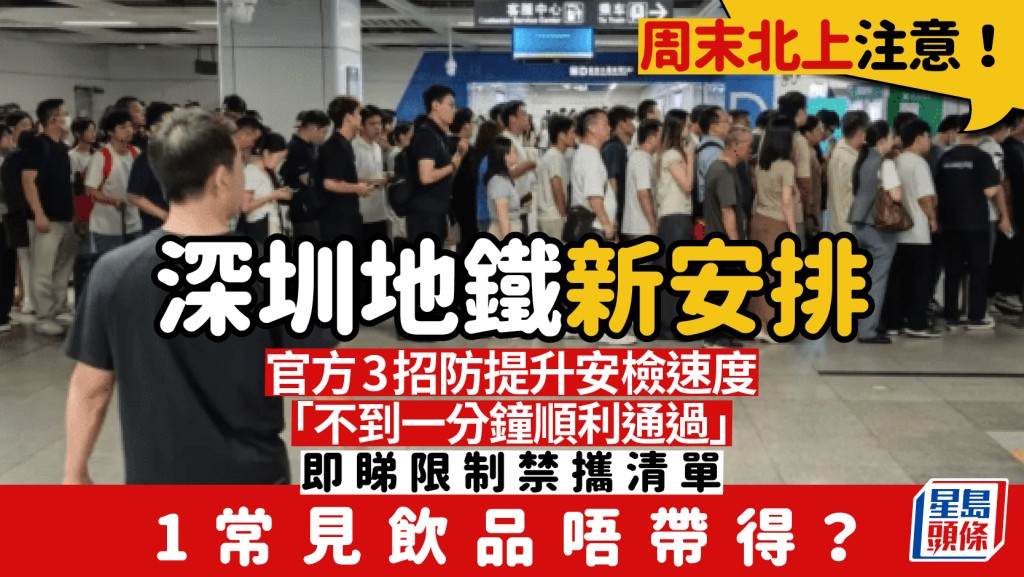 周末北上注意！深圳地鐵新安檢 官方3招提速「不到一分鐘通過」 即睇限制及禁攜清單