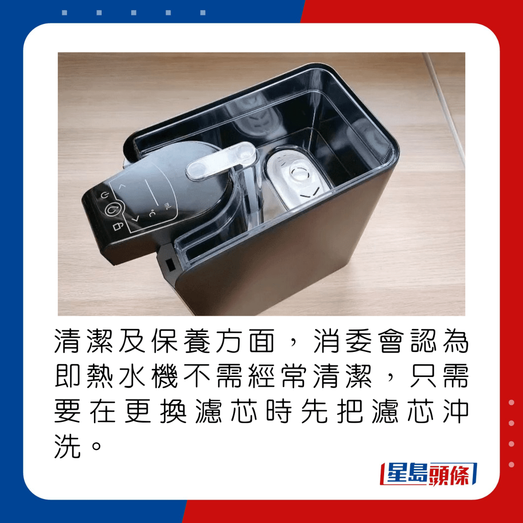 清洁及保养方面，消委会认为即热水机不需经常清洁，只需要在更换滤芯时先把滤芯冲洗。