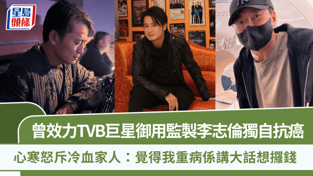 曾效力TVB巨星御用監製李志倫獨自抗癌  心寒怒斥冷血家人：覺得我重病係講大話想攞錢