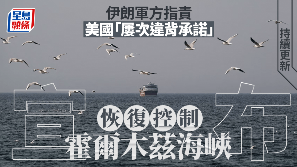 伊朗局勢｜因美國「屢次違背承諾」 伊方已恢復對霍爾木茲海峽控制｜持續更新