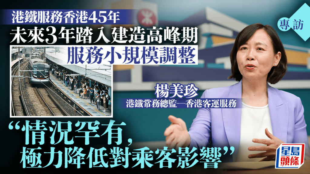 專訪︱港鐵未來3年踏入建造高峰期 楊美珍:遇上複雜工程 服務調整無可避免