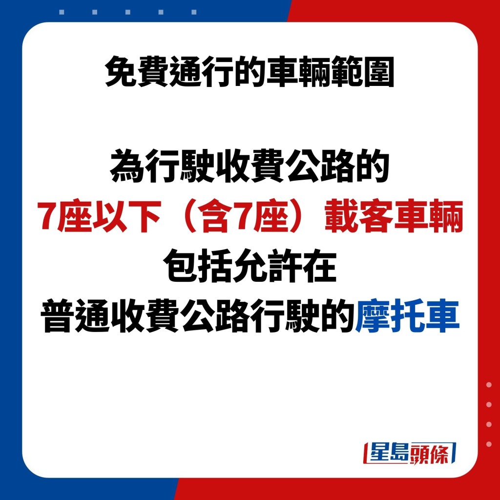 免費通行的車輛範圍  為行駛收費公路的 7座以下（含7座）載客車輛 包括允許在 普通收費公路行駛的摩托車