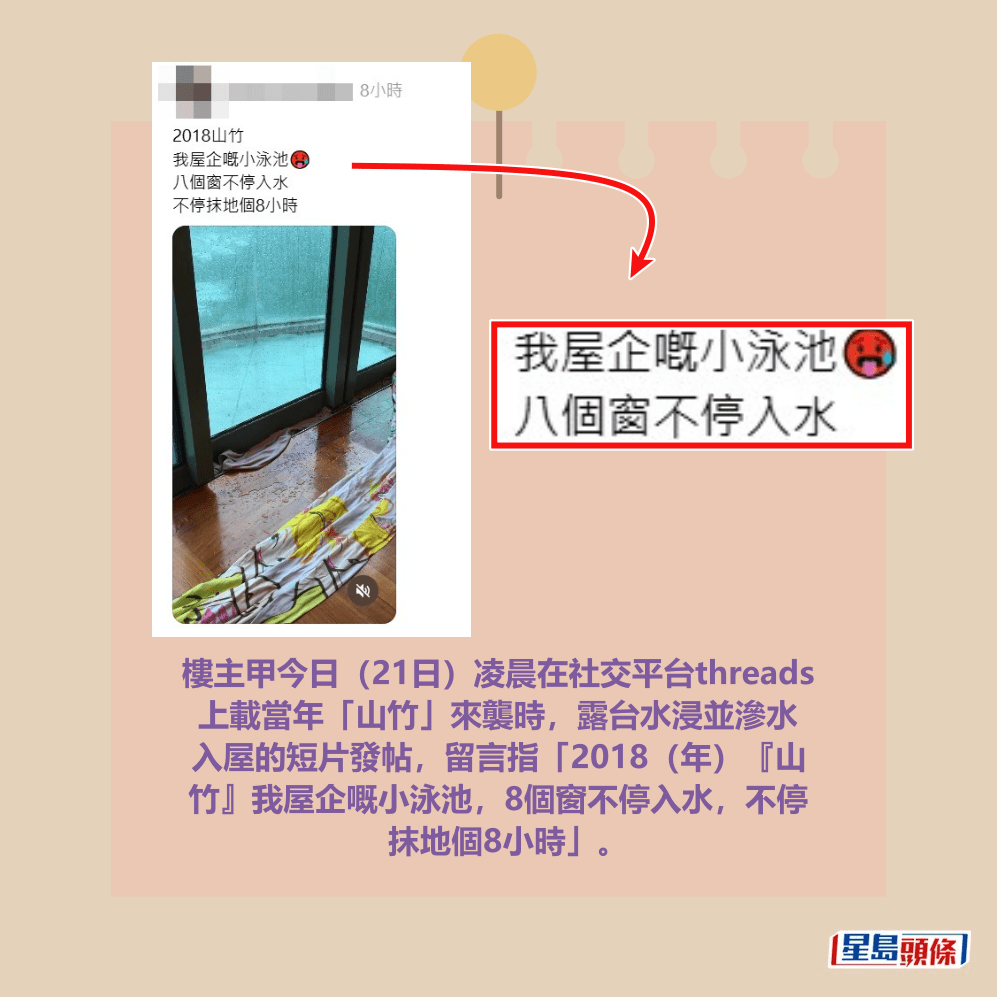 樓主甲今日（21日）凌晨在社交平台threads 上載當年「山竹」來襲時，露台水浸並滲水 入屋的短片發帖，留言指「2018（年）『山 竹』我屋企嘅小泳池，8個窗不停入水，不停 抹地個8小時」。threads截圖
