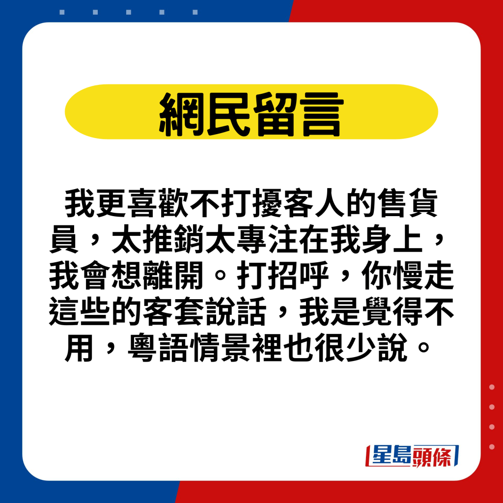 网民留言：我更喜欢不打扰客人的售货员，太推销太专注在我身上，我会想离开。打招呼，你慢走这些的客套说话，我是觉得不用，粤语情景里也很少说。