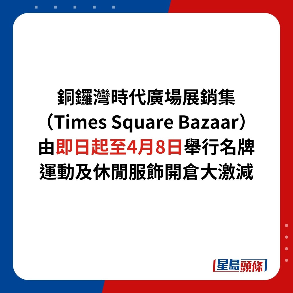 銅鑼灣時代廣場展銷集（Times Square Bazaar）由即日起至4月8日舉行名牌運動及休閒服飾開倉大激減。