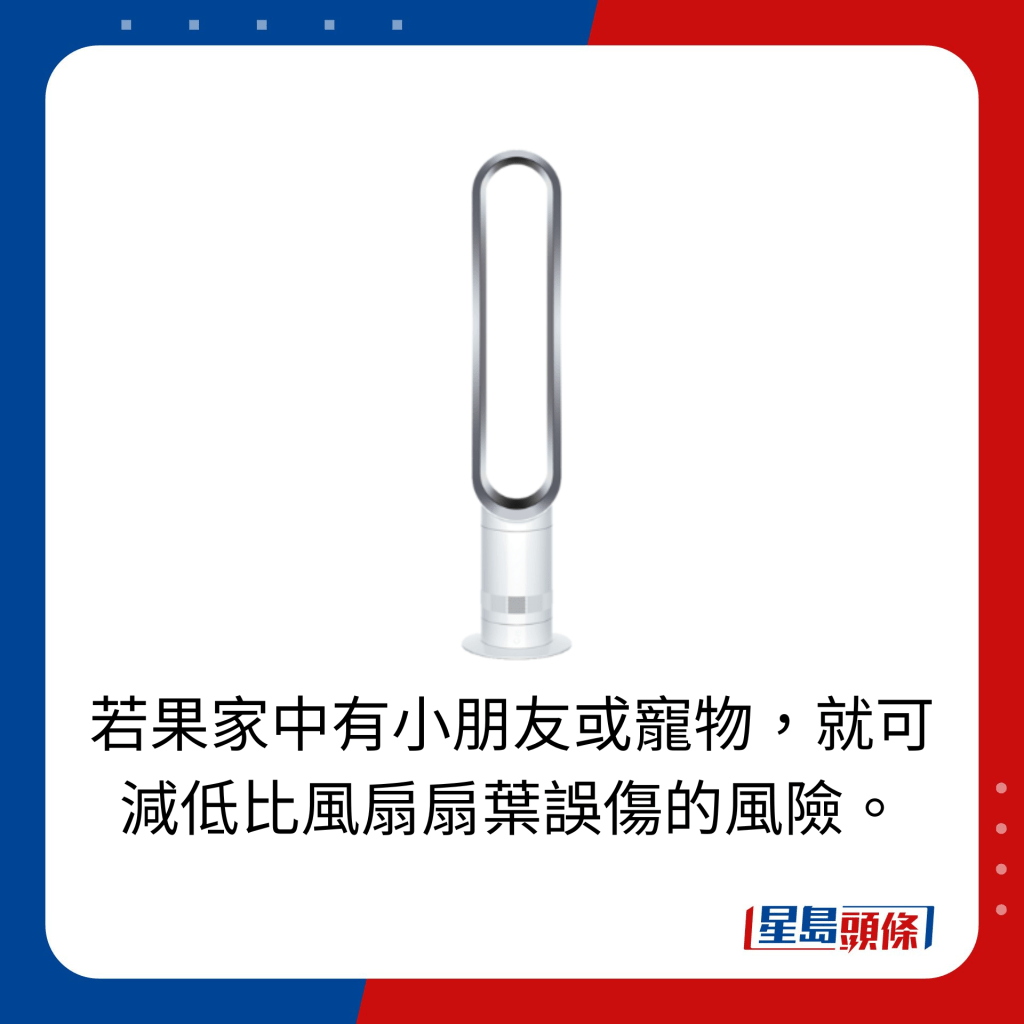 若果家中有小朋友或寵物，就可減低比風扇扇葉誤傷的風險。