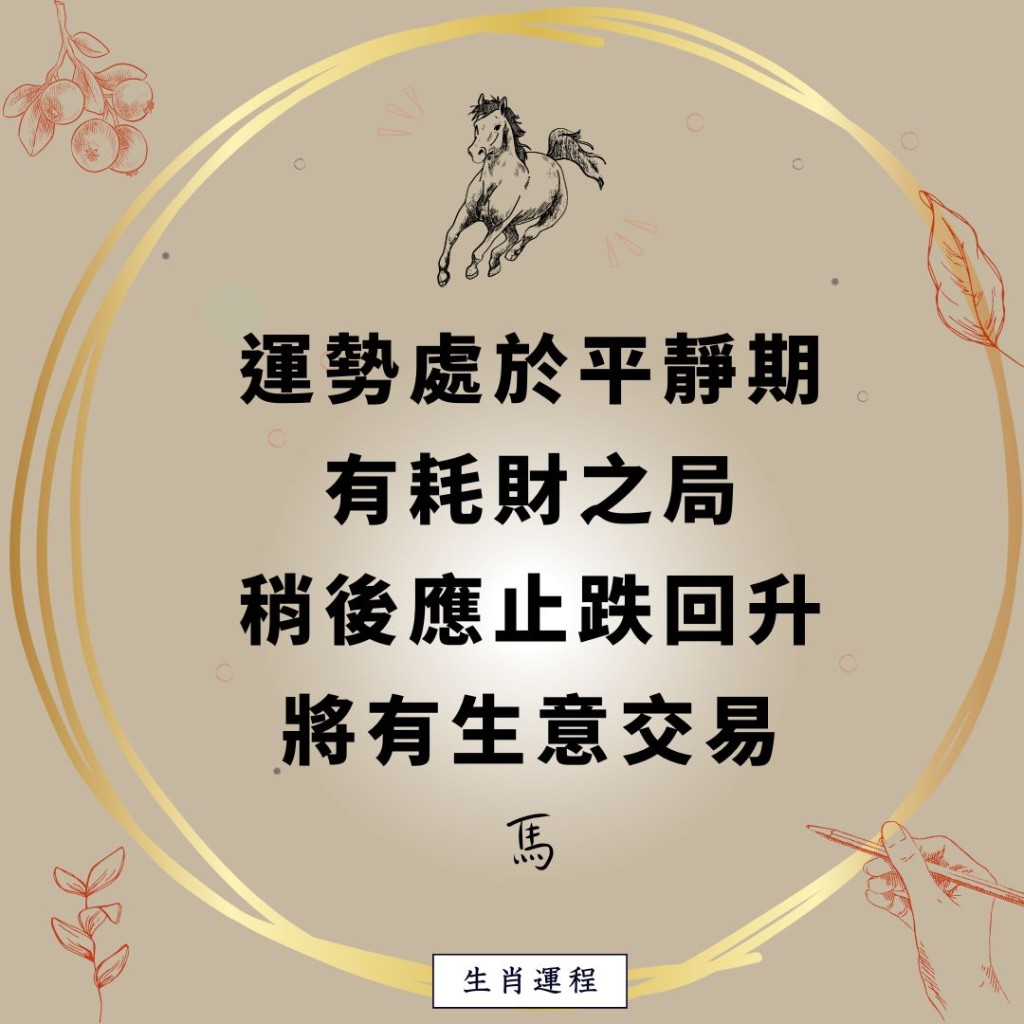 生肖運程 - 馬：運勢處於平靜期，有耗財之局，稍後應止跌回升，將有生意交易。