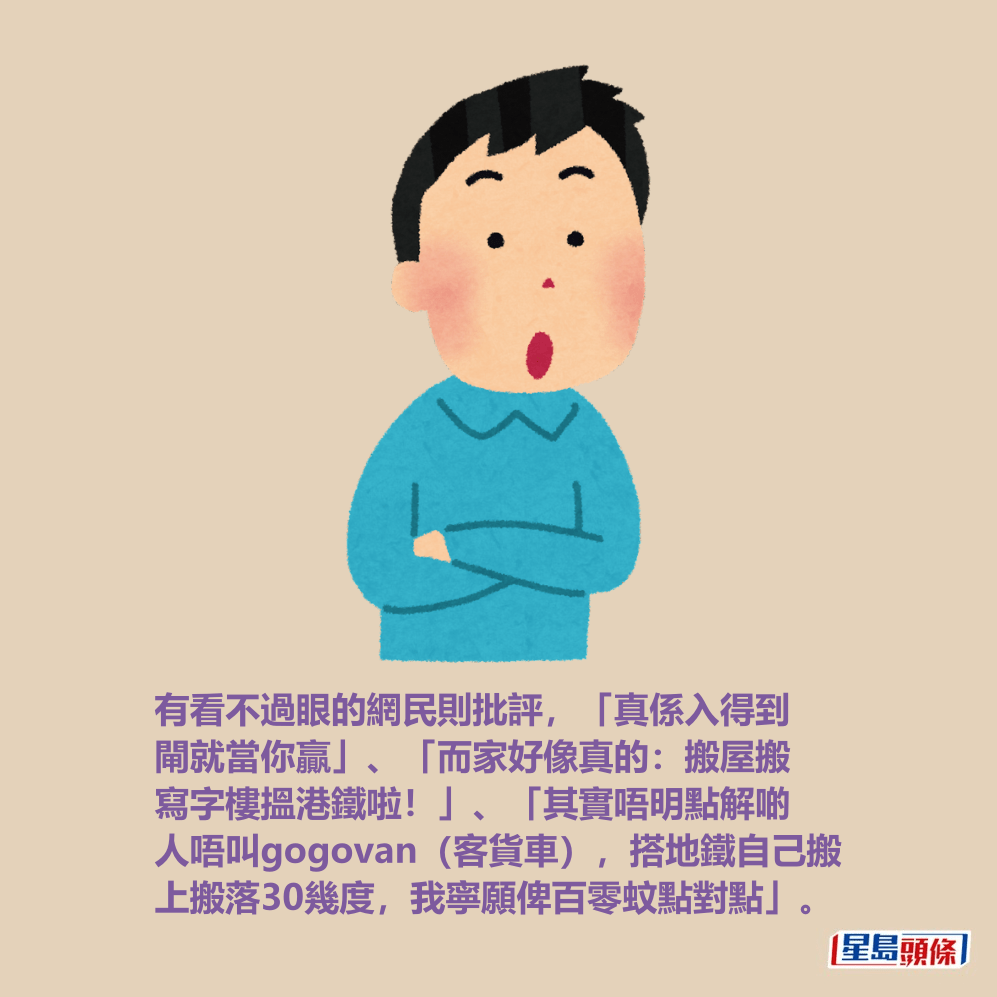 有看不過眼的網民則批評,「真係入得到 閘就當你贏」、「而家好像真的:搬屋搬 寫字樓搵港鐵啦!」、「其實唔明點解啲 人唔叫gogovan(客貨車),搭地鐵自己搬 上搬落30幾度,我寧願俾百零蚊點對點」。 有看不過眼的網民則批評,「真係入得到 閘就當你贏」、「而家好像真的:搬屋搬 寫字樓搵港鐵啦!」、「其實唔明點解啲 人唔叫gogovan(客貨車),搭地鐵自己搬 上搬落30幾度,我寧願俾百零蚊點對點」。