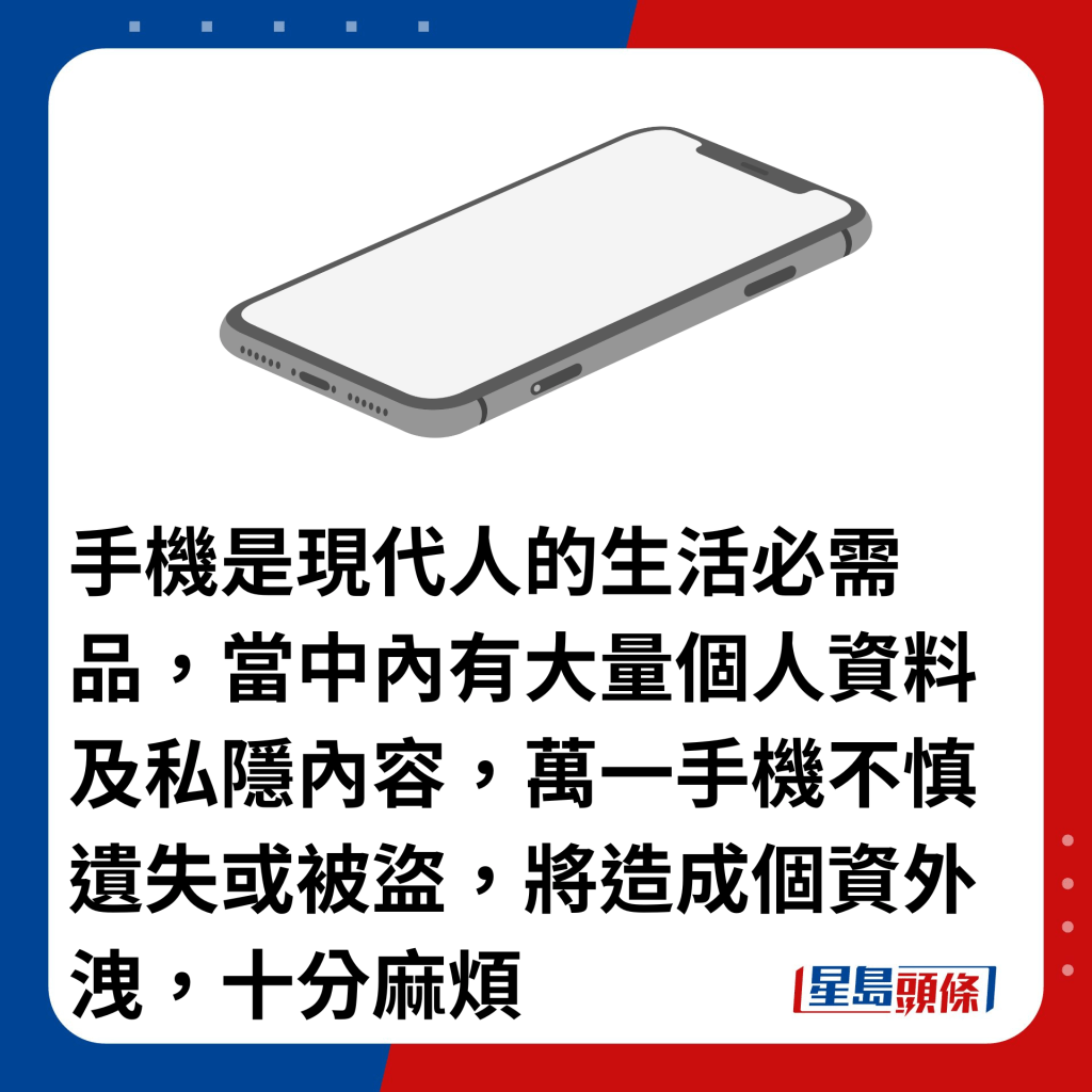 手机是现代人的生活必需品，当中内有大量个人资料及私隐内容，万一手机不慎遗失或被盗，将造成个资外泄，十分麻烦