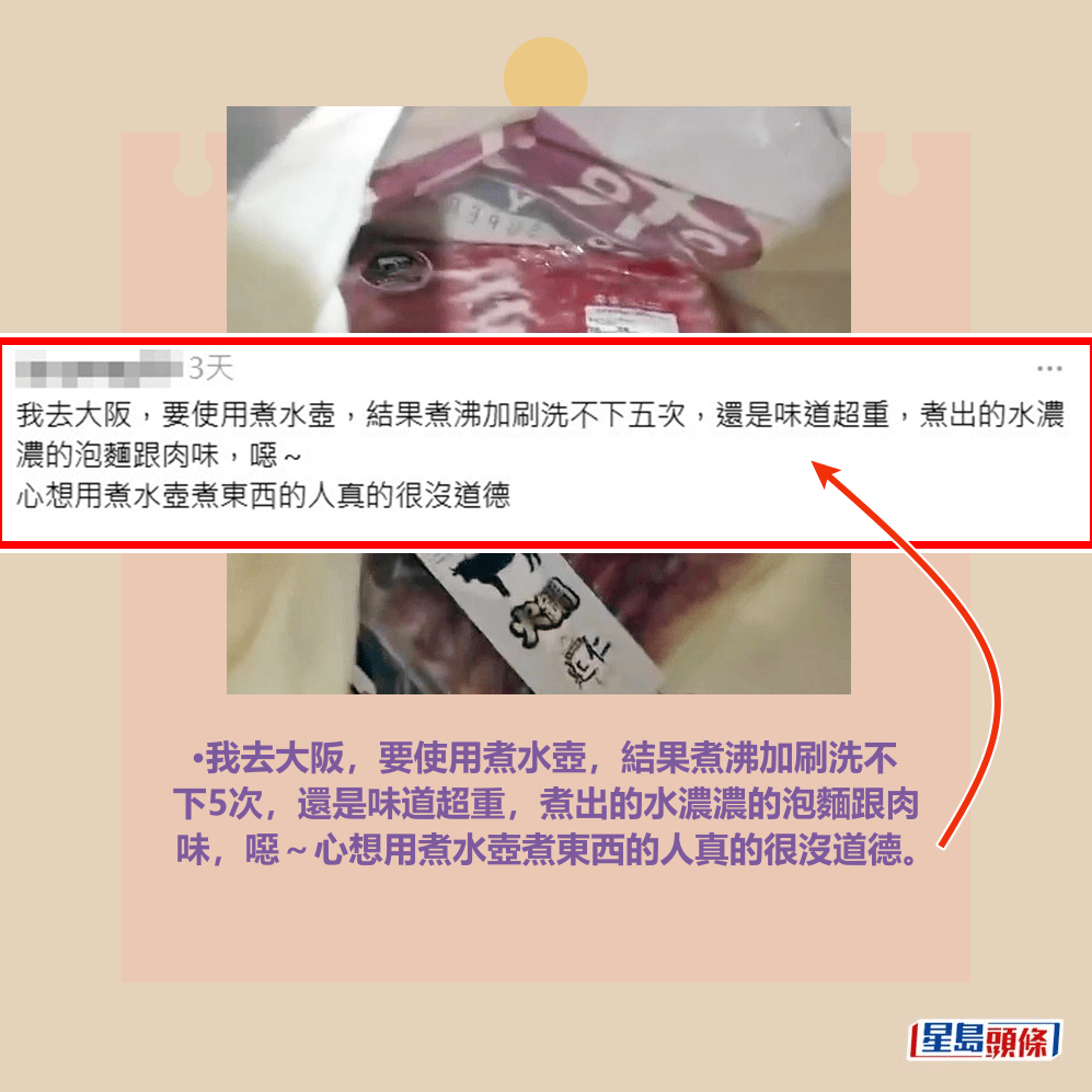 •我去大阪,要使用煮水壺,結果煮沸加刷洗不 下5次,還是味道超重,煮出的水濃濃的泡麵跟肉 味,噁~心想用煮水壺煮東西的人真的很沒道德。Threads截圖 •我去大阪,要使用煮水壺,結果煮沸加刷洗不 下5次,還是味道超重,煮出的水濃濃的泡麵跟肉 味,噁~心想用煮水壺煮東西的人真的很沒道德。Threads截圖 