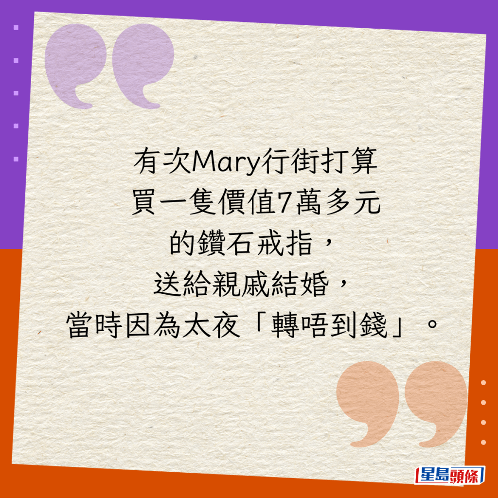 有次Mary行街打算买一只价值7万多元的钻石戒指，送给亲戚结婚，当时因为太夜「转唔到钱」。