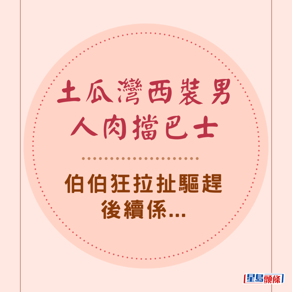 土瓜灣西裝男人肉擋巴士 伯伯狂拉扯驅趕 後續係...