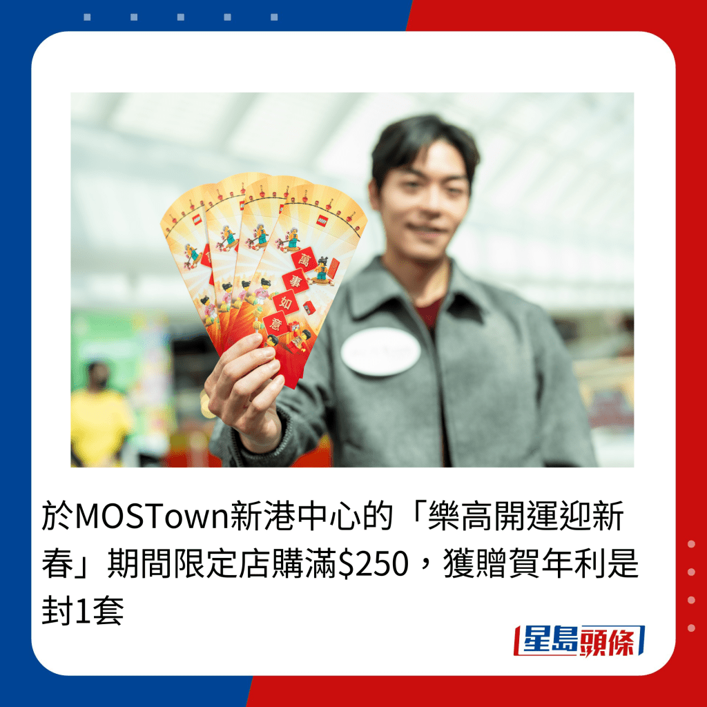 于MOSTown新港中心的「乐高开运迎新春」期间限定店购满$250，获赠贺年利是封1套