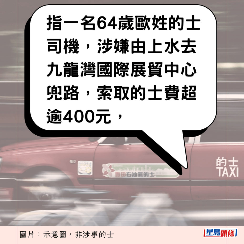 指一名64歲歐姓的士司機，涉嫌由上水去九龍灣國際展貿中心兜路，索取的士費超逾400元，