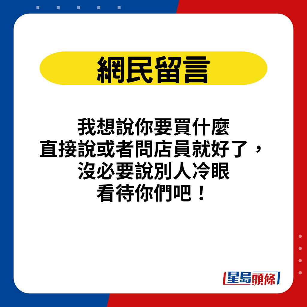 网民留言：我想说你要买什么直接说或者问店员就好了，没必要说别人冷眼看待你们吧！