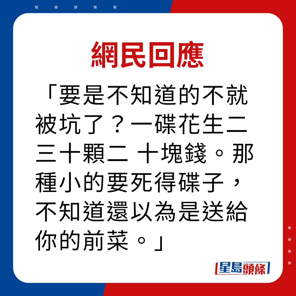 網民回應｜ 要是不知道的不就被坑了？一碟花生二三十顆二 十塊錢。那種小的要死得碟子，不知道還以為是送給你的前菜。