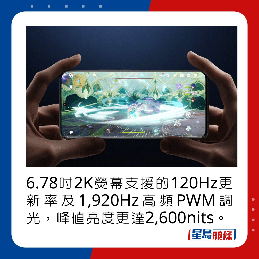 6.78吋2K熒幕支援的120Hz更新率及1,920Hz高頻PWM調光，峰值亮度更達2,600nits。