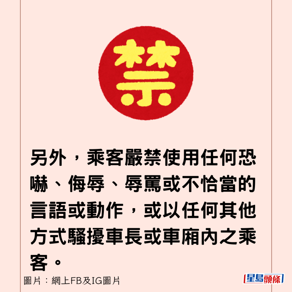 另外，乘客严禁使用任何恐吓、侮辱、辱骂或不恰当的言语或动作，或以任何其他方式骚扰车长或车厢内之乘客。