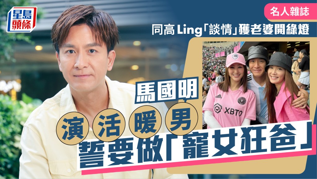 馬國明同高Ling「談情」獲老婆開綠燈  演活暖男誓要做「寵女狂爸」｜名人雜誌