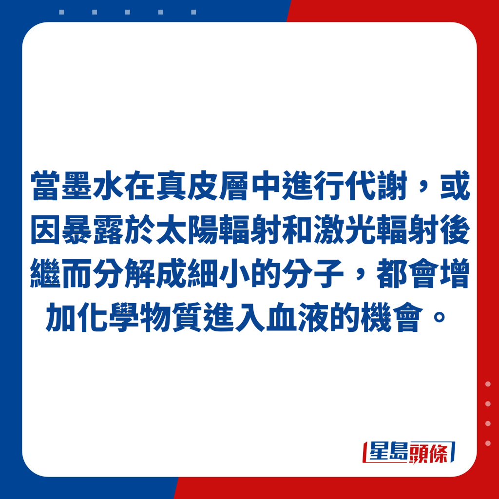 當墨水在真皮層中進行代謝，或因暴露於太陽輻射和激光輻射後繼而分解成細小的分子，都會增加化學物質進入血液的機會。