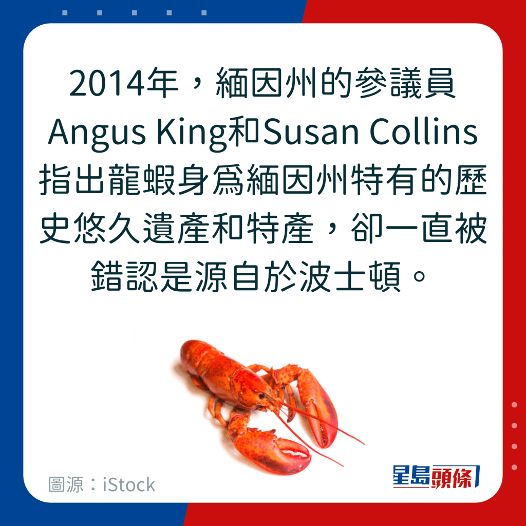 2014年，缅因州的参议员Angus King和Susan Collins指出龙虾身为缅因州特有的历史悠久遗产和特产，却一直被错认是源自于波士顿。