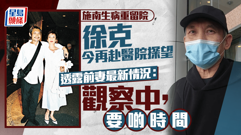 施南生病重留院丨徐克今再赴医院探望前妻  透露施南生最新情况：观察中，要啲时间