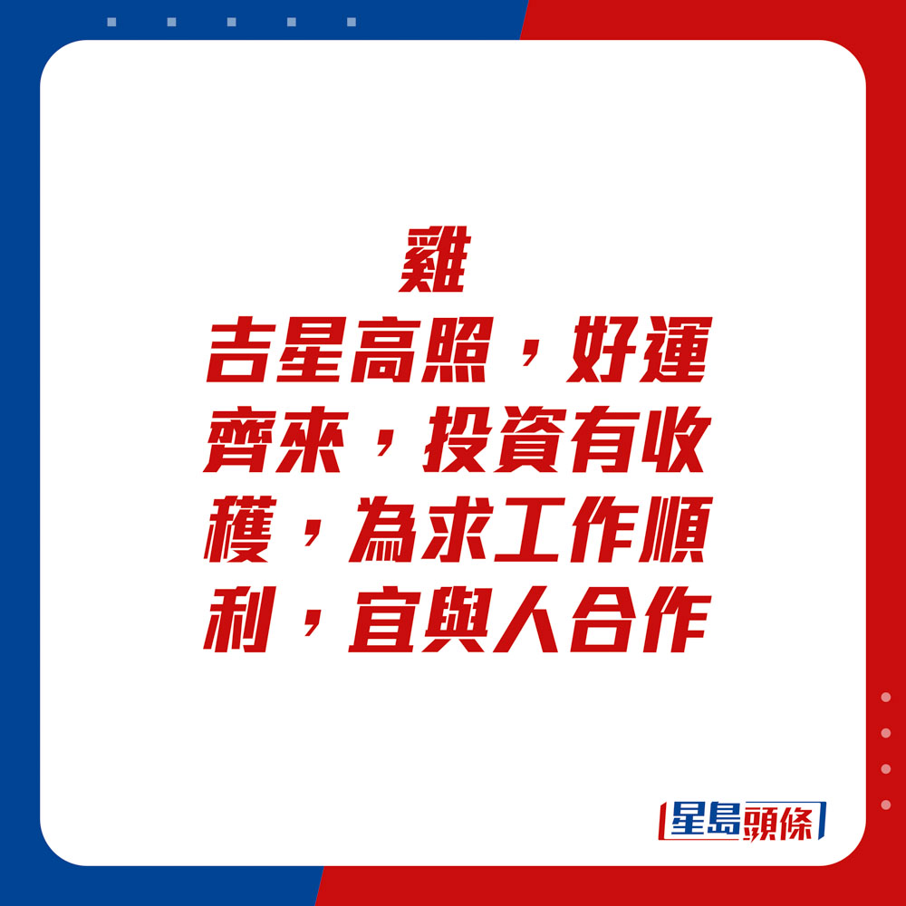 生肖運程 - 雞：吉星高照，好運齊來，投資有收穫，為求工作順利，宜與人合作。