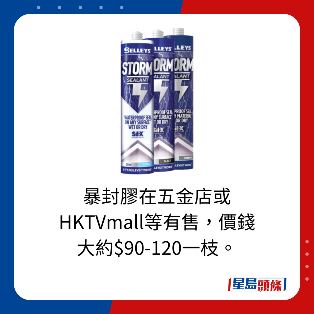 暴封膠在五金店或 HKTVmall等有售，價錢 大約$90-120一枝。